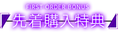 FIRST ORDER BONUS 先着購入特典